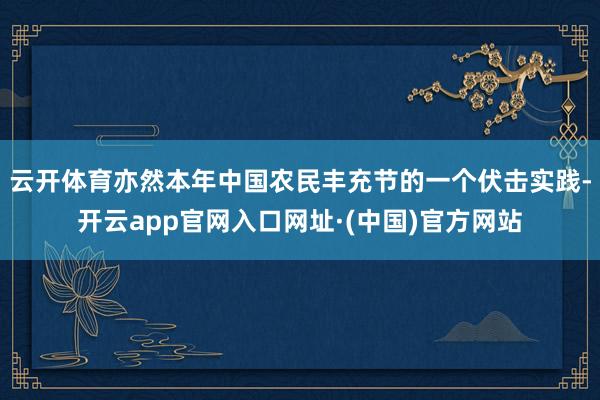 云开体育亦然本年中国农民丰充节的一个伏击实践-开云app官网入口网址·(中国)官方网站