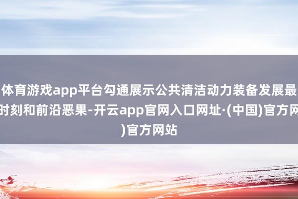 体育游戏app平台勾通展示公共清洁动力装备发展最新时刻和前沿恶果-开云app官网入口网址·(中国)官方网站