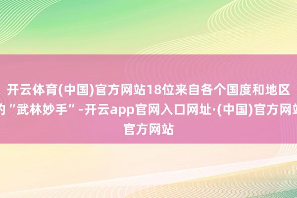 开云体育(中国)官方网站18位来自各个国度和地区的“武林妙手”-开云app官网入口网址·(中国)官方网站