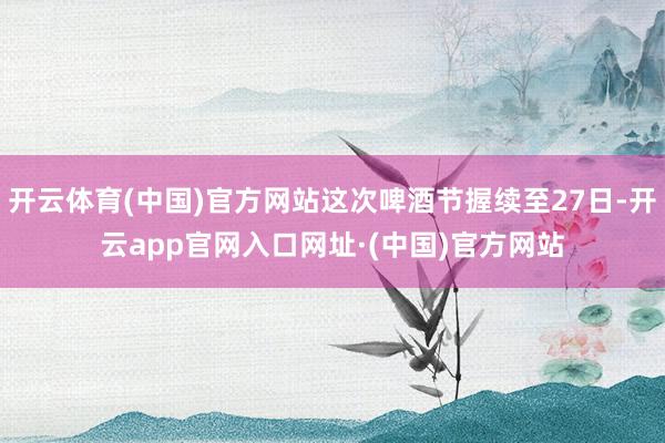 开云体育(中国)官方网站这次啤酒节握续至27日-开云app官网入口网址·(中国)官方网站