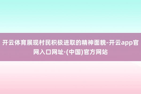 开云体育展现村民积极进取的精神面貌-开云app官网入口网址·(中国)官方网站