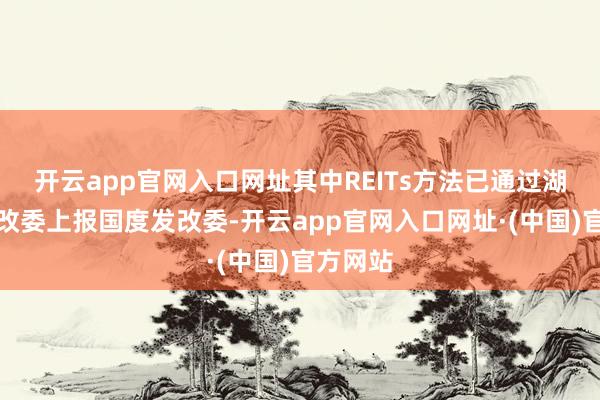 开云app官网入口网址其中REITs方法已通过湖北省发改委上报国度发改委-开云app官网入口网址·(中国)官方网站