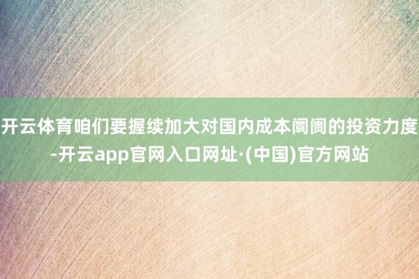 开云体育咱们要握续加大对国内成本阛阓的投资力度-开云app官网入口网址·(中国)官方网站