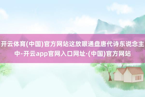 开云体育(中国)官方网站这放眼通盘唐代诗东说念主中-开云app官网入口网址·(中国)官方网站