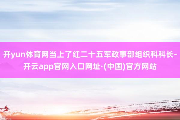 开yun体育网当上了红二十五军政事部组织科科长-开云app官网入口网址·(中国)官方网站