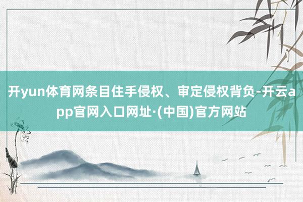 开yun体育网条目住手侵权、审定侵权背负-开云app官网入口网址·(中国)官方网站