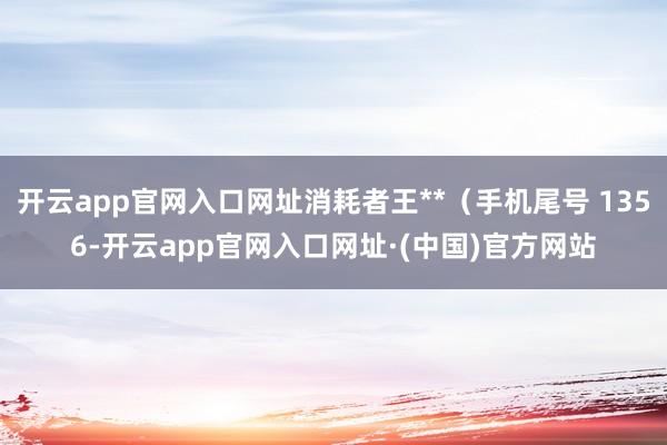 开云app官网入口网址消耗者王**（手机尾号 1356-开云app官网入口网址·(中国)官方网站