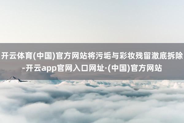 开云体育(中国)官方网站将污垢与彩妆残留澈底拆除-开云app官网入口网址·(中国)官方网站