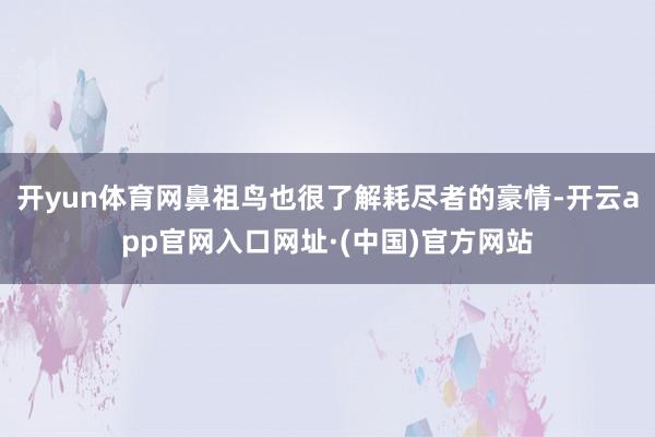 开yun体育网鼻祖鸟也很了解耗尽者的豪情-开云app官网入口网址·(中国)官方网站