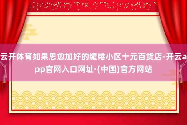 云开体育如果思愈加好的缱绻小区十元百货店-开云app官网入口网址·(中国)官方网站