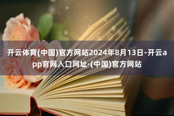 开云体育(中国)官方网站2024年8月13日-开云app官网入口网址·(中国)官方网站