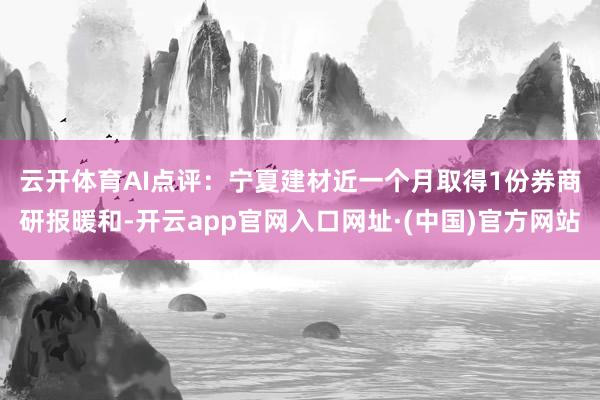 云开体育　　AI点评：宁夏建材近一个月取得1份券商研报暖和-开云app官网入口网址·(中国)官方网站