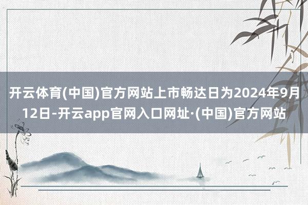 开云体育(中国)官方网站上市畅达日为2024年9月12日-开云app官网入口网址·(中国)官方网站