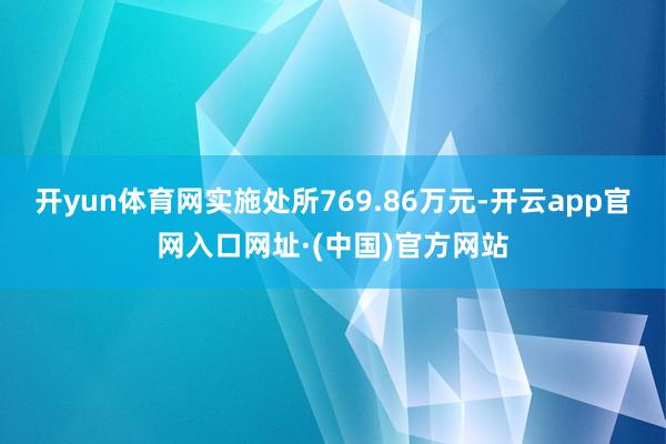 开yun体育网实施处所769.86万元-开云app官网入口网址·(中国)官方网站