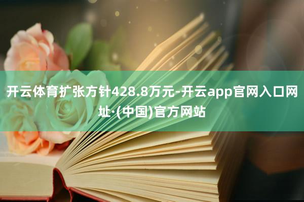 开云体育扩张方针428.8万元-开云app官网入口网址·(中国)官方网站