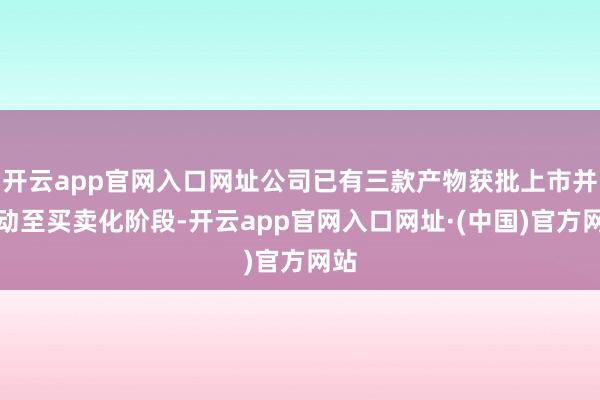 开云app官网入口网址公司已有三款产物获批上市并激动至买卖化阶段-开云app官网入口网址·(中国)官方网站