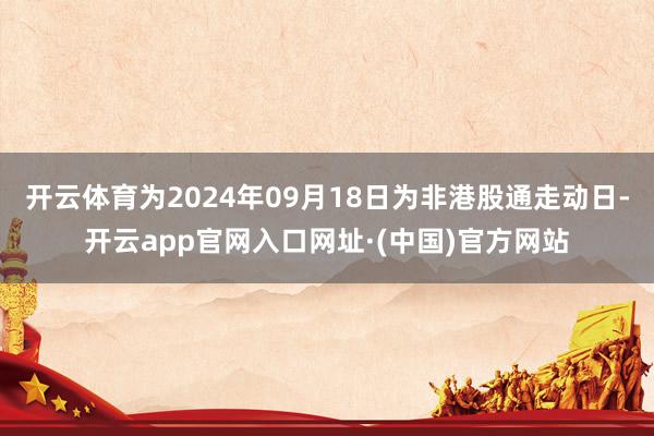 开云体育为2024年09月18日为非港股通走动日-开云app官网入口网址·(中国)官方网站