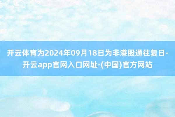 开云体育为2024年09月18日为非港股通往复日-开云app官网入口网址·(中国)官方网站