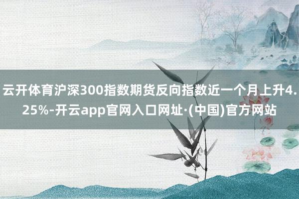 云开体育沪深300指数期货反向指数近一个月上升4.25%-开云app官网入口网址·(中国)官方网站