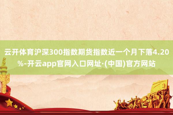 云开体育沪深300指数期货指数近一个月下落4.20%-开云app官网入口网址·(中国)官方网站