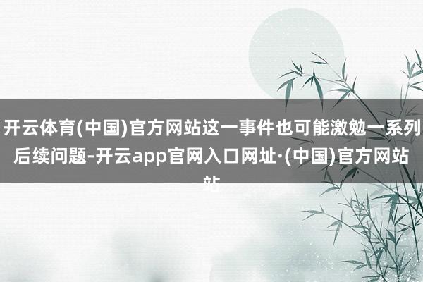 开云体育(中国)官方网站这一事件也可能激勉一系列后续问题-开云app官网入口网址·(中国)官方网站