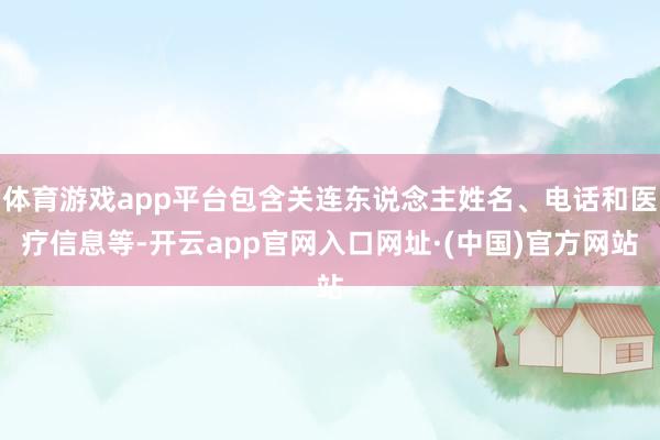 体育游戏app平台包含关连东说念主姓名、电话和医疗信息等-开云app官网入口网址·(中国)官方网站