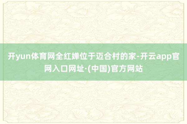 开yun体育网全红婵位于迈合村的家-开云app官网入口网址·(中国)官方网站