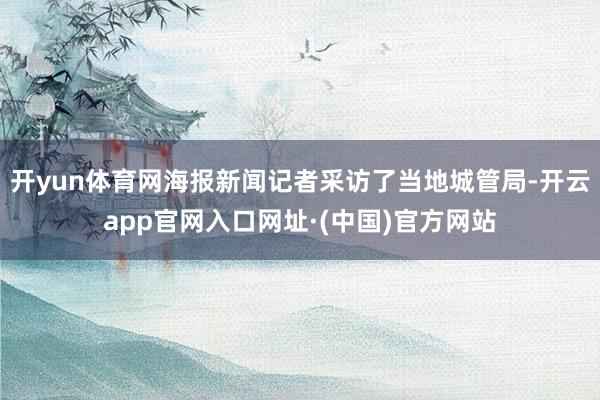 开yun体育网海报新闻记者采访了当地城管局-开云app官网入口网址·(中国)官方网站