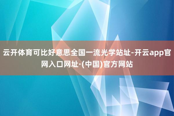 云开体育可比好意思全国一流光学站址-开云app官网入口网址·(中国)官方网站