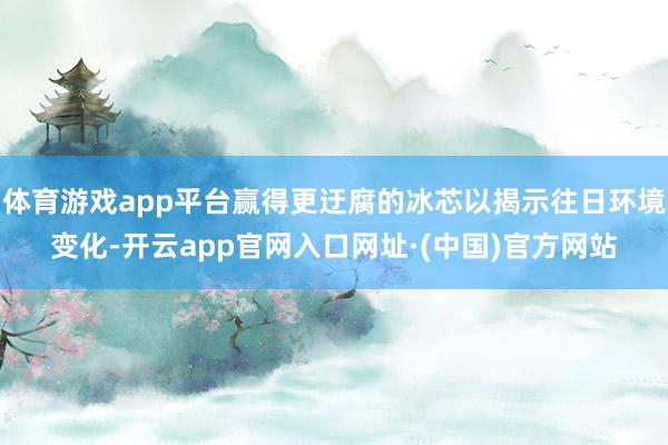 体育游戏app平台赢得更迂腐的冰芯以揭示往日环境变化-开云app官网入口网址·(中国)官方网站