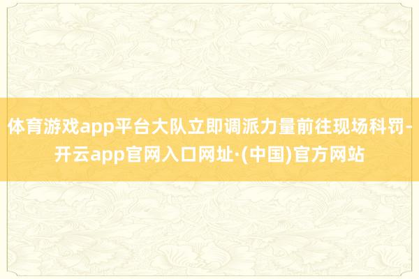 体育游戏app平台大队立即调派力量前往现场科罚-开云app官网入口网址·(中国)官方网站