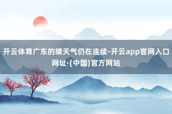 开云体育广东的晴天气仍在连续-开云app官网入口网址·(中国)官方网站