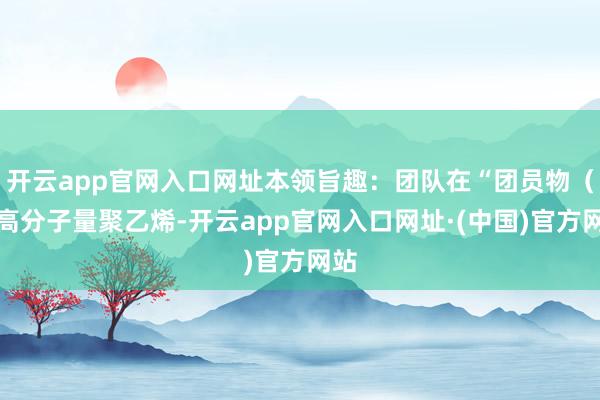 开云app官网入口网址本领旨趣：团队在“团员物（超高分子量聚乙烯-开云app官网入口网址·(中国)官方网站