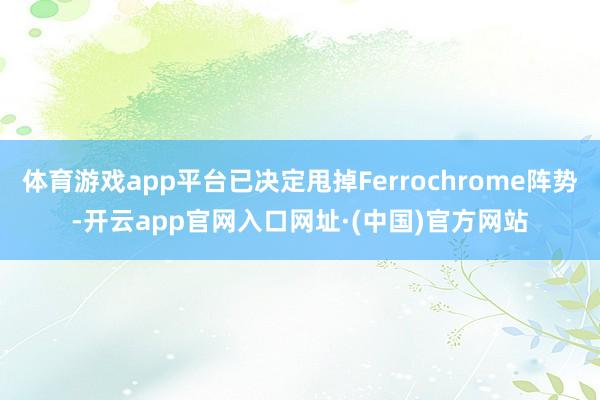 体育游戏app平台已决定甩掉Ferrochrome阵势-开云app官网入口网址·(中国)官方网站