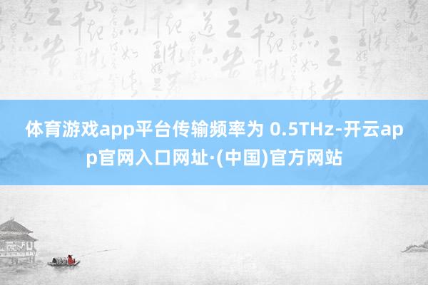 体育游戏app平台传输频率为 0.5THz-开云app官网入口网址·(中国)官方网站