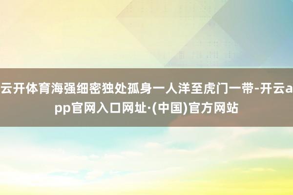 云开体育海强细密独处孤身一人洋至虎门一带-开云app官网入口网址·(中国)官方网站