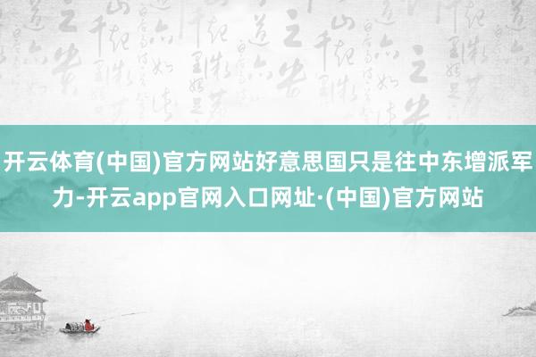 开云体育(中国)官方网站好意思国只是往中东增派军力-开云app官网入口网址·(中国)官方网站