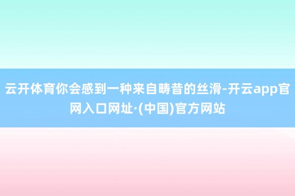 云开体育你会感到一种来自畴昔的丝滑-开云app官网入口网址·(中国)官方网站