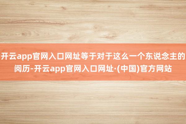 开云app官网入口网址等于对于这么一个东说念主的阅历-开云app官网入口网址·(中国)官方网站