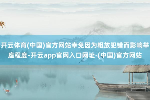 开云体育(中国)官方网站幸免因为粗放犯错而影响举座程度-开云app官网入口网址·(中国)官方网站