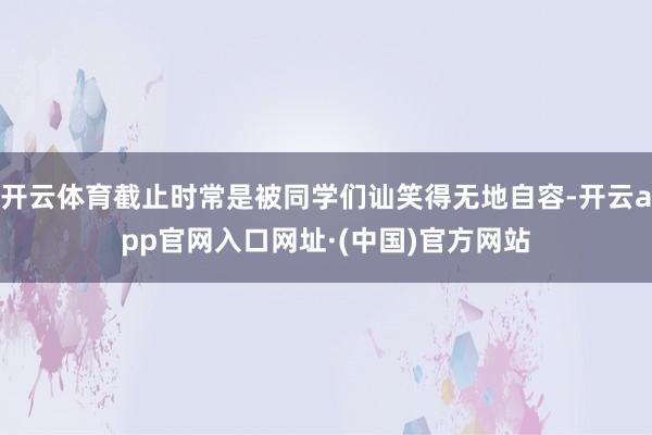 开云体育截止时常是被同学们讪笑得无地自容-开云app官网入口网址·(中国)官方网站