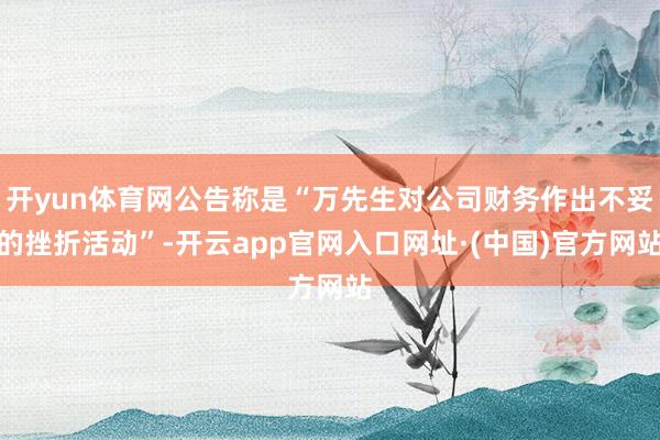 开yun体育网公告称是“万先生对公司财务作出不妥的挫折活动”-开云app官网入口网址·(中国)官方网站