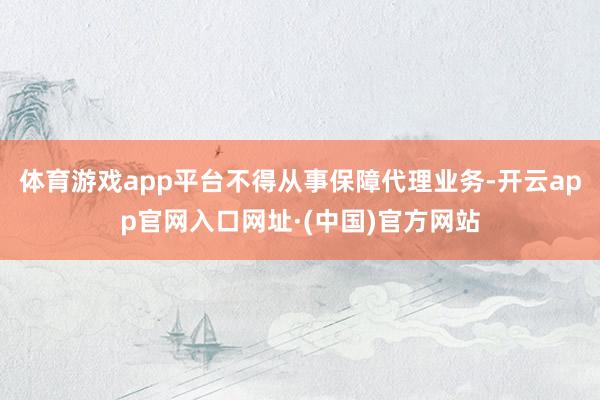 体育游戏app平台不得从事保障代理业务-开云app官网入口网址·(中国)官方网站