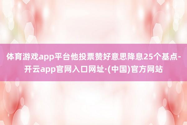 体育游戏app平台他投票赞好意思降息25个基点-开云app官网入口网址·(中国)官方网站