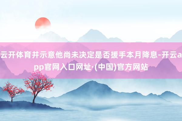 云开体育并示意他尚未决定是否援手本月降息-开云app官网入口网址·(中国)官方网站