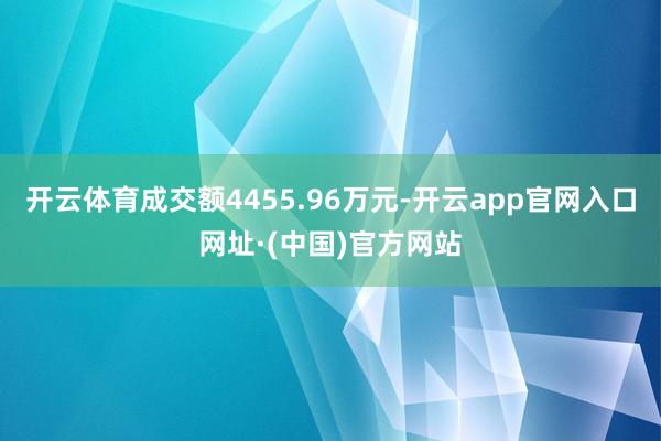 开云体育成交额4455.96万元-开云app官网入口网址·(中国)官方网站