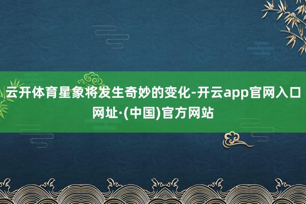 云开体育星象将发生奇妙的变化-开云app官网入口网址·(中国)官方网站