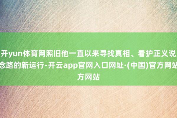 开yun体育网照旧他一直以来寻找真相、看护正义说念路的新运行-开云app官网入口网址·(中国)官方网站