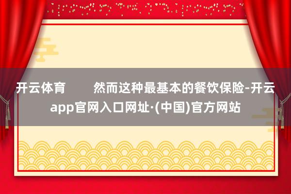 开云体育        然而这种最基本的餐饮保险-开云app官网入口网址·(中国)官方网站