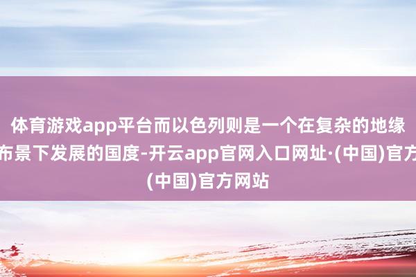 体育游戏app平台而以色列则是一个在复杂的地缘政事布景下发展的国度-开云app官网入口网址·(中国)官方网站